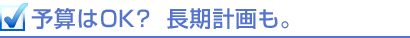 予算はOK? 長期計画も 予算はOK? 長期計画も